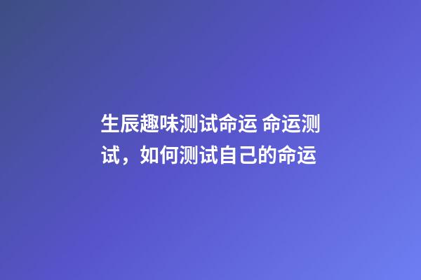 生辰趣味测试命运 命运测试，如何测试自己的命运-第1张-观点-玄机派